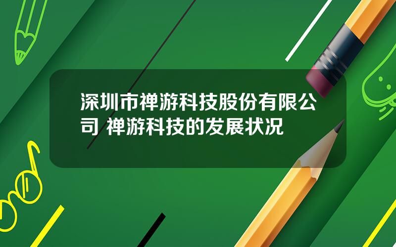 深圳市禅游科技股份有限公司 禅游科技的发展状况